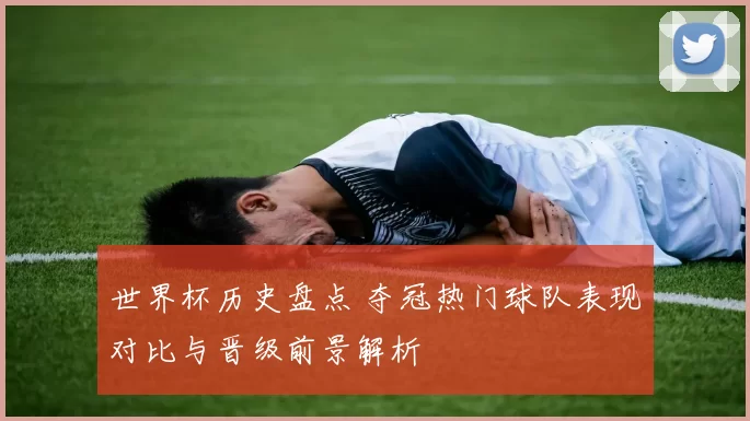 世界杯历史盘点 夺冠热门球队表现对比与晋级前景解析