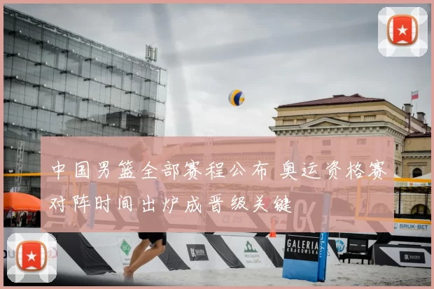 中国男篮全部赛程公布 奥运资格赛对阵时间出炉成晋级关键