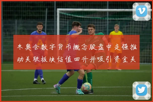冬奥会数字货币概念股盘中走强推动关联板块估值回升并吸引资金关注