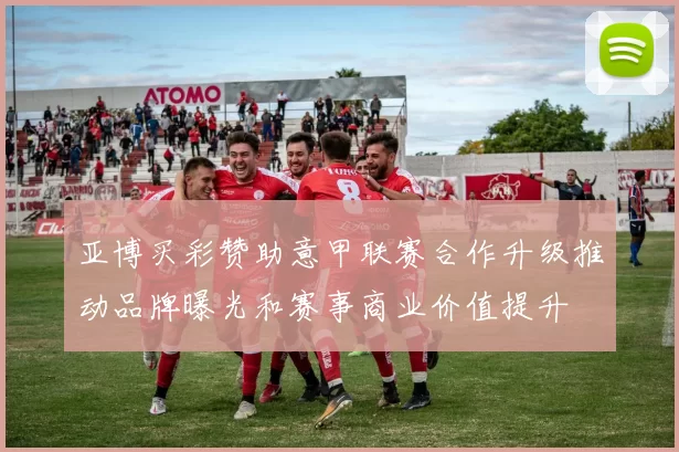 亚博买彩赞助意甲联赛合作升级推动品牌曝光和赛事商业价值提升