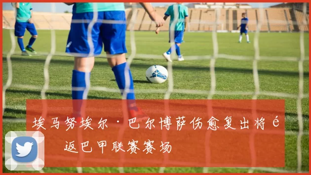 埃马努埃尔·巴尔博萨伤愈复出将重返巴甲联赛赛场