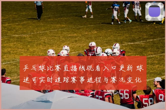 乒乓球比赛直播线观看入口更新 球迷可实时追踪赛事进程与赛况变化