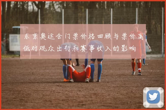 东京奥运会门票价格回顾与票价高低对观众出行和赛事收入的影响