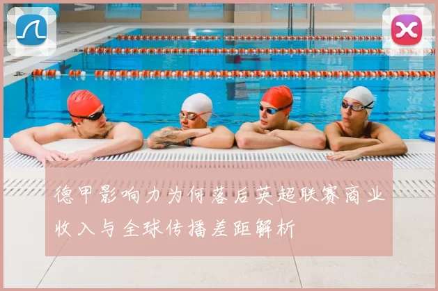 德甲影响力为何落后英超联赛商业收入与全球传播差距解析