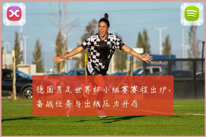德国男足世界杯小组赛赛程出炉，备战任务与出线压力并存