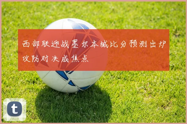 西部联迎战墨尔本城比分预测出炉攻防对决成焦点