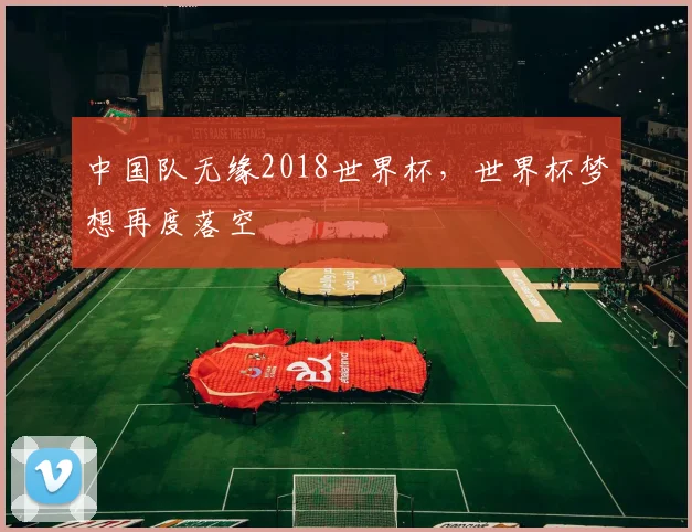 中国队无缘2018世界杯,世界杯梦想再度落空