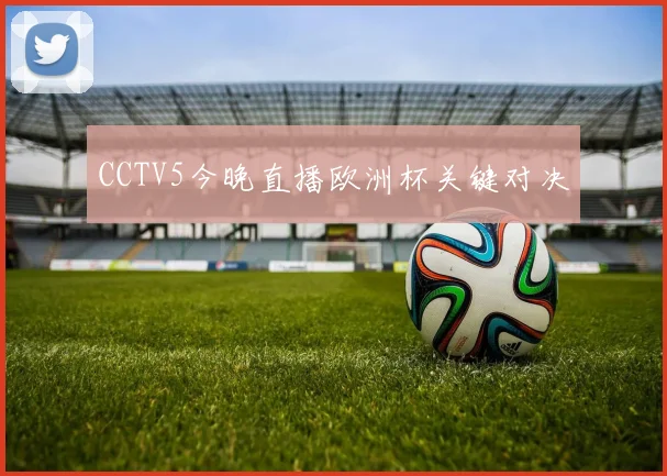 CCTV5今晚直播欧洲杯关键对决