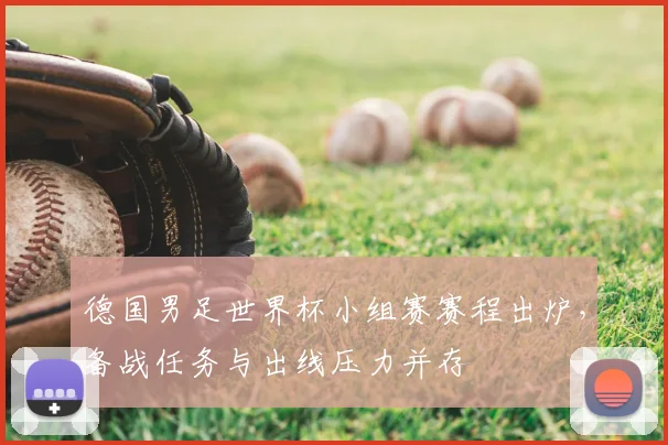 德国男足世界杯小组赛赛程出炉,备战任务与出线压力并存