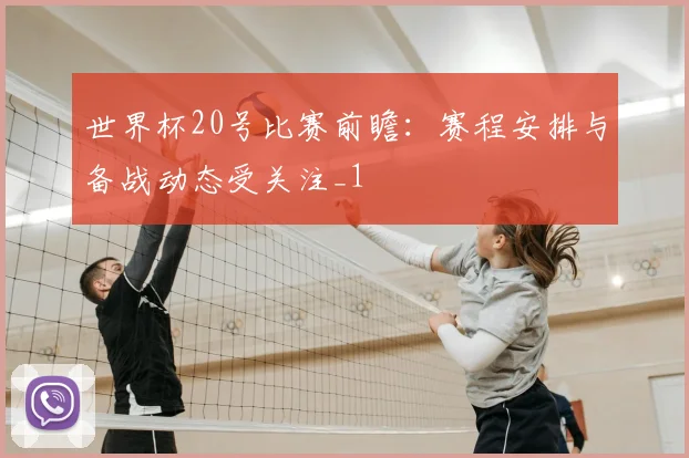 世界杯20号比赛前瞻:赛程安排与备战动态受关注_1