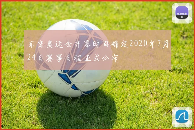 东京奥运会开幕时间确定2020年7月24日赛事日程正式公布