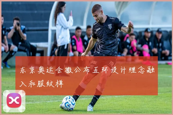 东京奥运会徽公布五环设计理念融入和服纹样