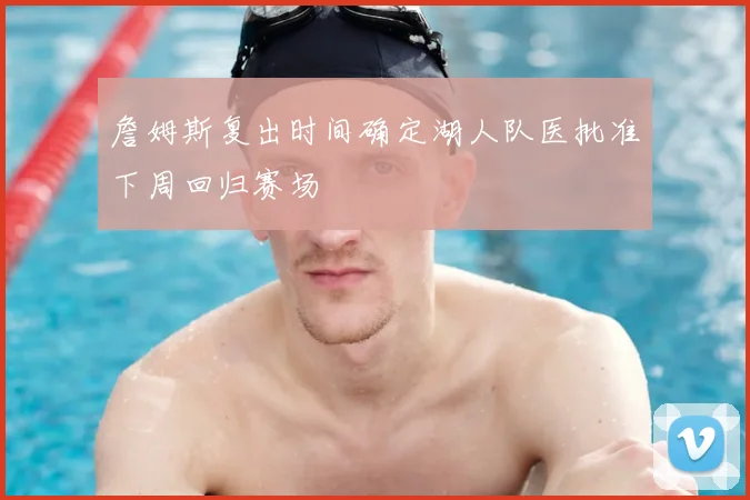 詹姆斯复出时间确定湖人队医批准下周回归赛场