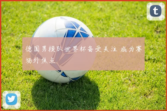 德国男模队世界杯备受关注 成为赛场外焦点
