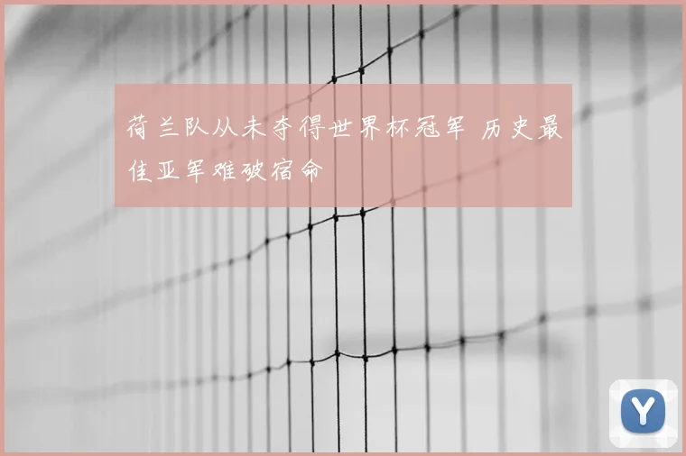 荷兰队从未夺得世界杯冠军 历史最佳亚军难破宿命